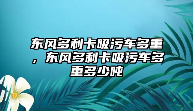 東風(fēng)多利卡吸污車多重，東風(fēng)多利卡吸污車多重多少噸