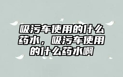 吸污車使用的什么藥水，吸污車使用的什么藥水啊