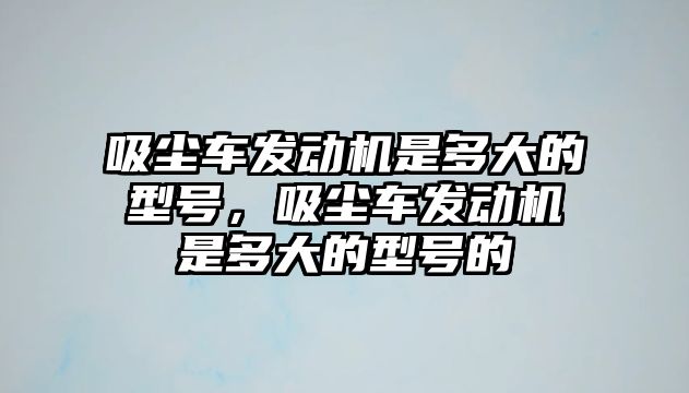 吸塵車發(fā)動機是多大的型號，吸塵車發(fā)動機是多大的型號的