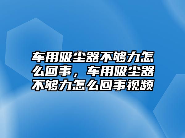 車用吸塵器不夠力怎么回事，車用吸塵器不夠力怎么回事視頻