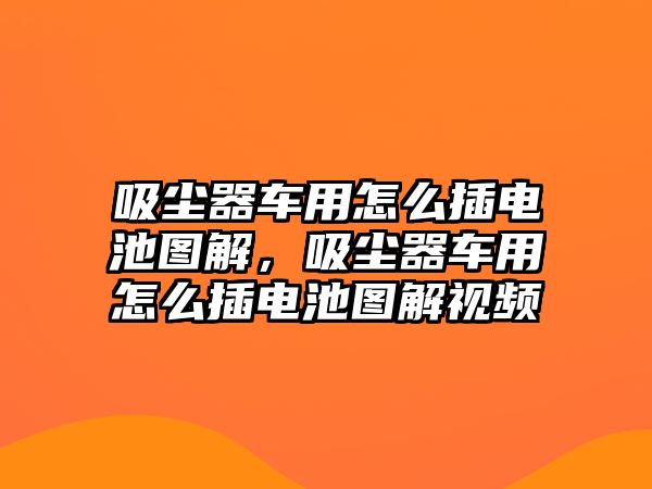 吸塵器車用怎么插電池圖解，吸塵器車用怎么插電池圖解視頻