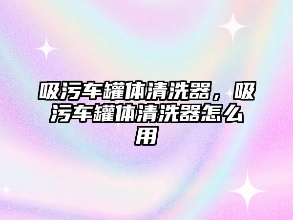 吸污車罐體清洗器，吸污車罐體清洗器怎么用