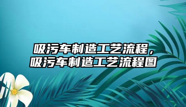 吸污車制造工藝流程，吸污車制造工藝流程圖