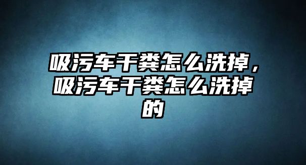 吸污車干糞怎么洗掉，吸污車干糞怎么洗掉的