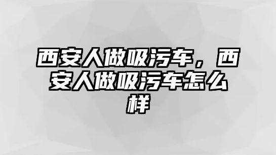 西安人做吸污車，西安人做吸污車怎么樣