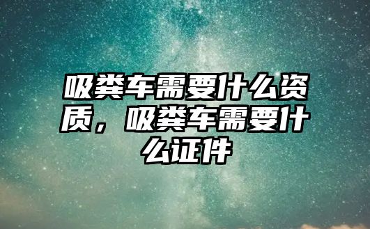 吸糞車需要什么資質(zhì)，吸糞車需要什么證件