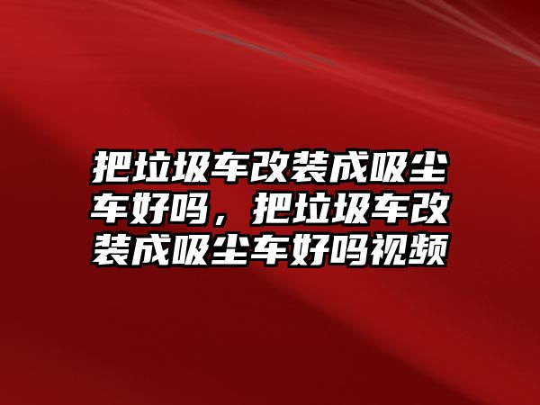 把垃圾車改裝成吸塵車好嗎，把垃圾車改裝成吸塵車好嗎視頻