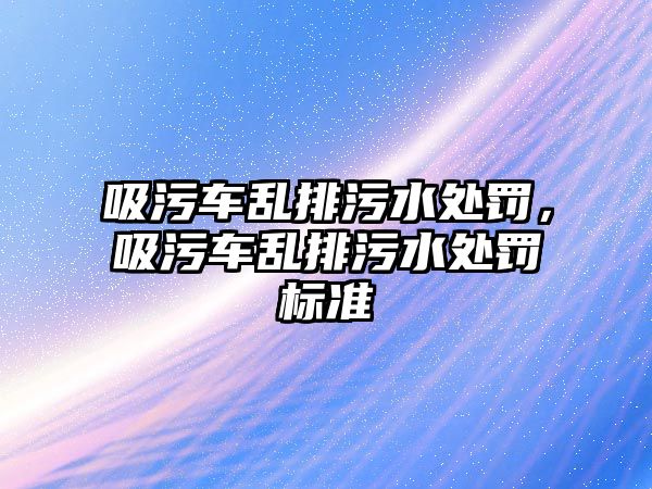 吸污車亂排污水處罰，吸污車亂排污水處罰標(biāo)準(zhǔn)