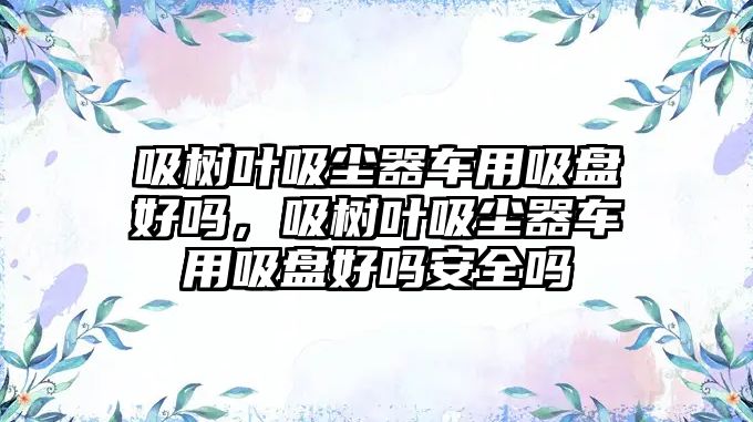 吸樹葉吸塵器車用吸盤好嗎，吸樹葉吸塵器車用吸盤好嗎安全嗎