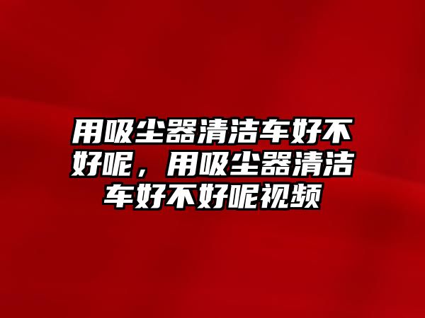 用吸塵器清潔車好不好呢，用吸塵器清潔車好不好呢視頻