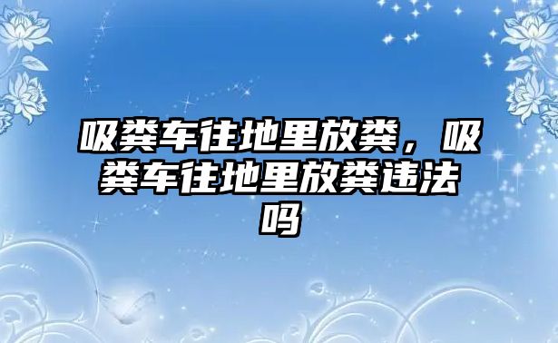 吸糞車往地里放糞，吸糞車往地里放糞違法嗎