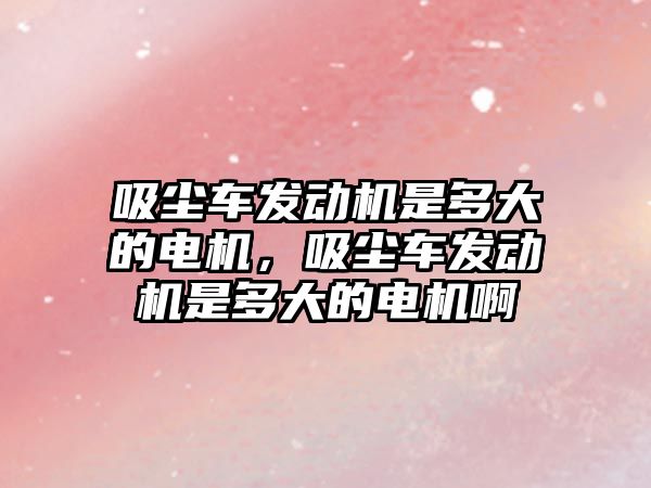 吸塵車發(fā)動機是多大的電機，吸塵車發(fā)動機是多大的電機啊