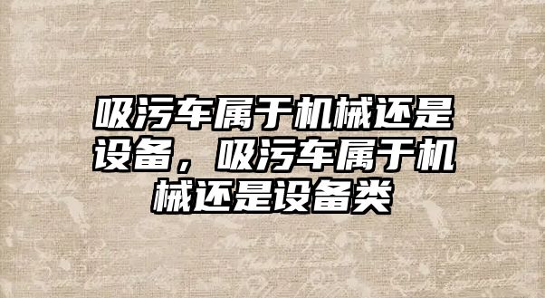 吸污車屬于機械還是設(shè)備，吸污車屬于機械還是設(shè)備類