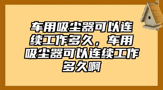 車用吸塵器可以連續(xù)工作多久，車用吸塵器可以連續(xù)工作多久啊