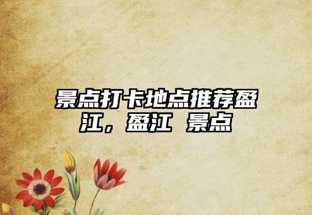 景點(diǎn)打卡地點(diǎn)推薦盈江，盈江 景點(diǎn)