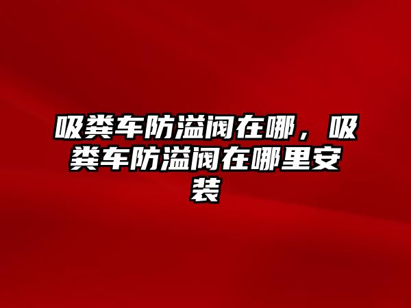 吸糞車防溢閥在哪，吸糞車防溢閥在哪里安裝