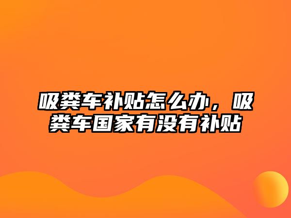 吸糞車補(bǔ)貼怎么辦，吸糞車國(guó)家有沒(méi)有補(bǔ)貼