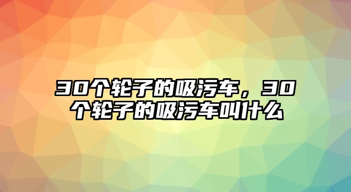 30個(gè)輪子的吸污車(chē)，30個(gè)輪子的吸污車(chē)叫什么