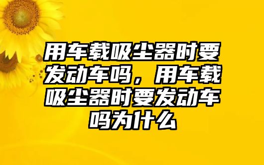 用車載吸塵器時(shí)要發(fā)動(dòng)車嗎，用車載吸塵器時(shí)要發(fā)動(dòng)車嗎為什么