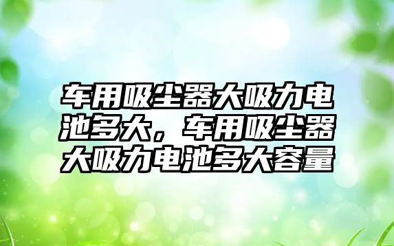 車用吸塵器大吸力電池多大，車用吸塵器大吸力電池多大容量