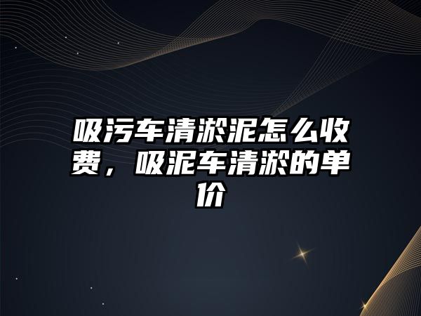 吸污車清淤泥怎么收費，吸泥車清淤的單價