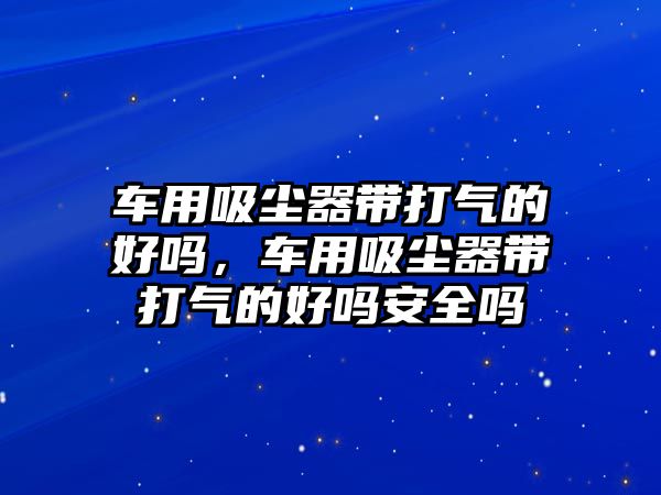 車用吸塵器帶打氣的好嗎，車用吸塵器帶打氣的好嗎安全嗎