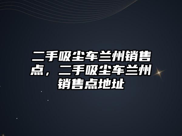 二手吸塵車蘭州銷售點，二手吸塵車蘭州銷售點地址