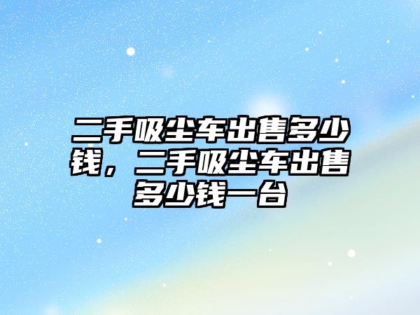 二手吸塵車出售多少錢，二手吸塵車出售多少錢一臺(tái)