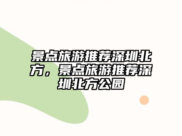 景點(diǎn)旅游推薦深圳北方，景點(diǎn)旅游推薦深圳北方公園