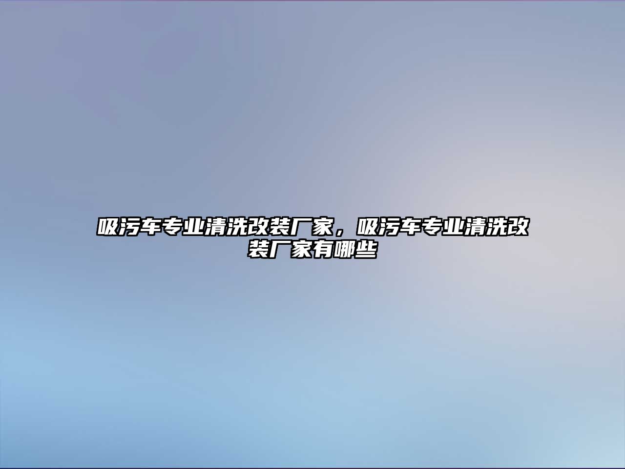 吸污車專業(yè)清洗改裝廠家，吸污車專業(yè)清洗改裝廠家有哪些