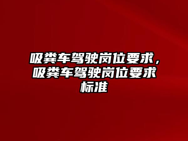 吸糞車駕駛崗位要求，吸糞車駕駛崗位要求標(biāo)準(zhǔn)