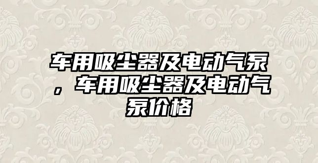 車用吸塵器及電動氣泵，車用吸塵器及電動氣泵價格