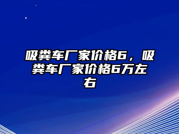 吸糞車廠家價(jià)格6，吸糞車廠家價(jià)格6萬(wàn)左右