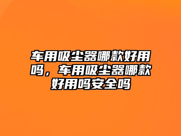 車用吸塵器哪款好用嗎，車用吸塵器哪款好用嗎安全嗎