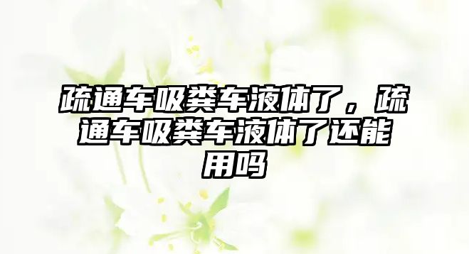 疏通車吸糞車液體了，疏通車吸糞車液體了還能用嗎