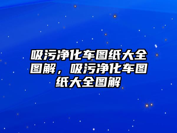 吸污凈化車圖紙大全圖解，吸污凈化車圖紙大全圖解