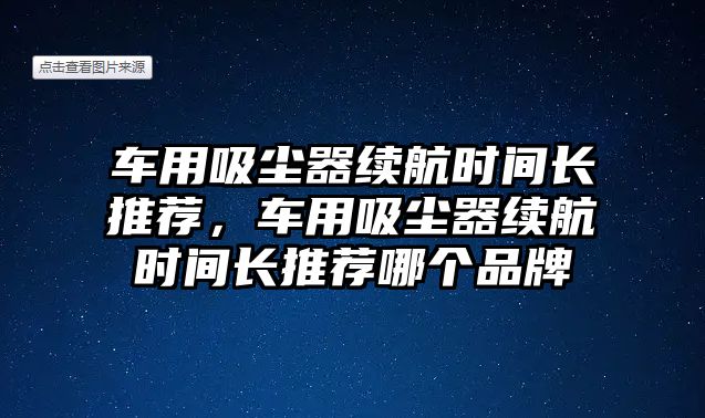 車用吸塵器續(xù)航時(shí)間長(zhǎng)推薦，車用吸塵器續(xù)航時(shí)間長(zhǎng)推薦哪個(gè)品牌