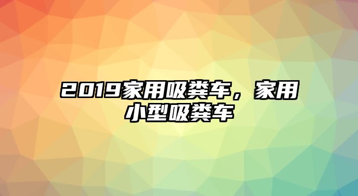 2019家用吸糞車，家用小型吸糞車