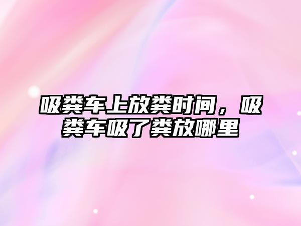 吸糞車上放糞時間，吸糞車吸了糞放哪里