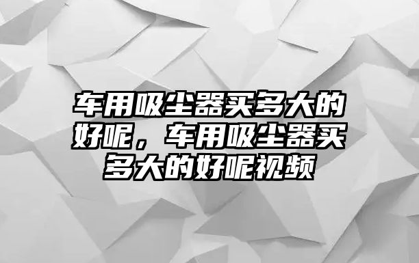 車用吸塵器買多大的好呢，車用吸塵器買多大的好呢視頻