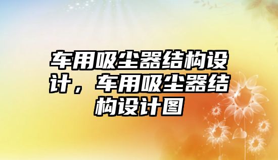 車用吸塵器結(jié)構(gòu)設(shè)計(jì)，車用吸塵器結(jié)構(gòu)設(shè)計(jì)圖