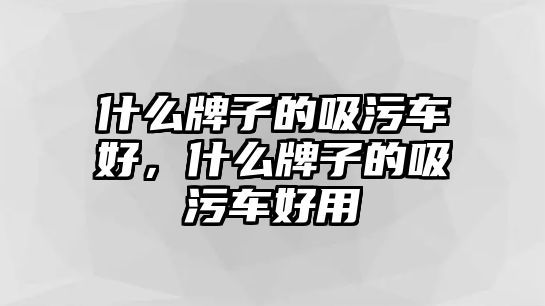 什么牌子的吸污車好，什么牌子的吸污車好用