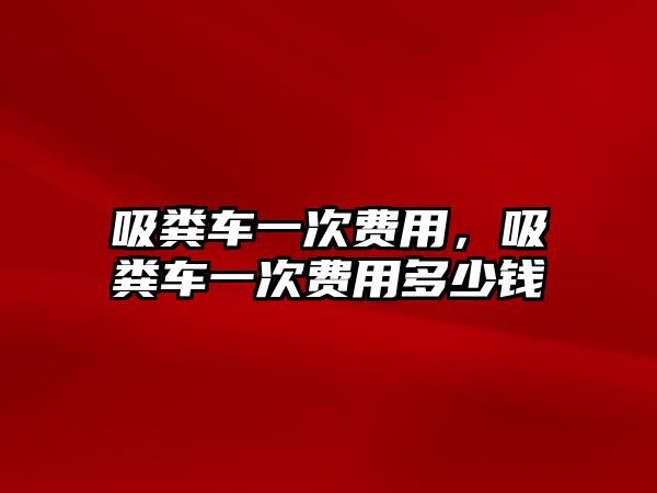 吸糞車一次費用，吸糞車一次費用多少錢