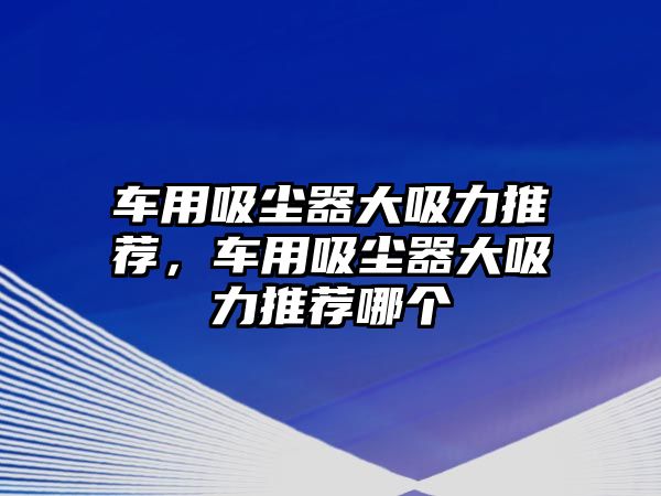 車用吸塵器大吸力推薦，車用吸塵器大吸力推薦哪個