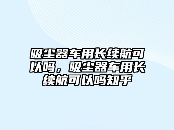 吸塵器車用長續(xù)航可以嗎，吸塵器車用長續(xù)航可以嗎知乎