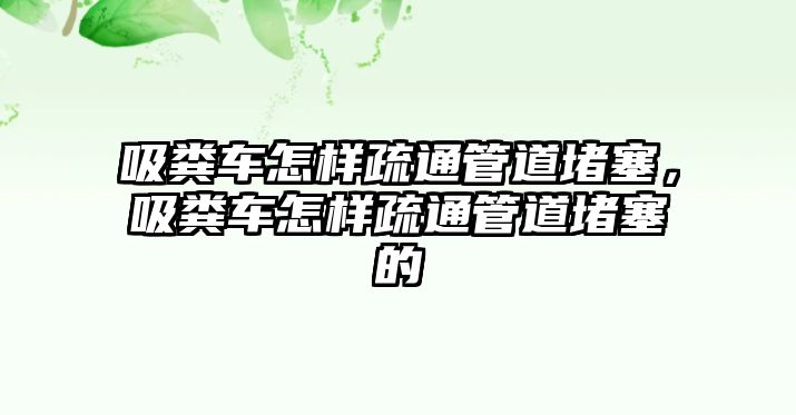 吸糞車怎樣疏通管道堵塞，吸糞車怎樣疏通管道堵塞的