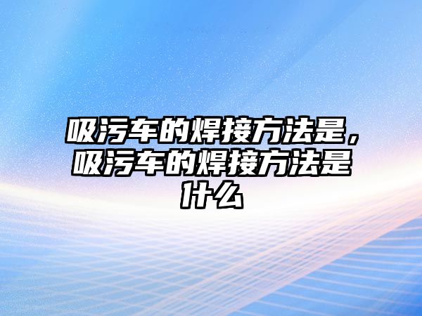 吸污車的焊接方法是，吸污車的焊接方法是什么