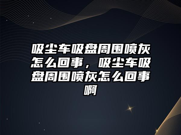 吸塵車吸盤周圍噴灰怎么回事，吸塵車吸盤周圍噴灰怎么回事啊