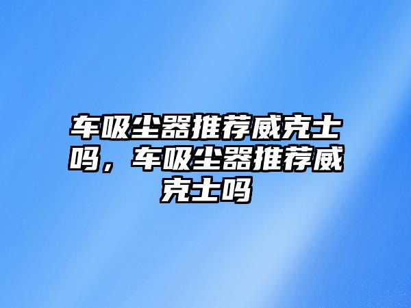 車吸塵器推薦威克士嗎，車吸塵器推薦威克士嗎