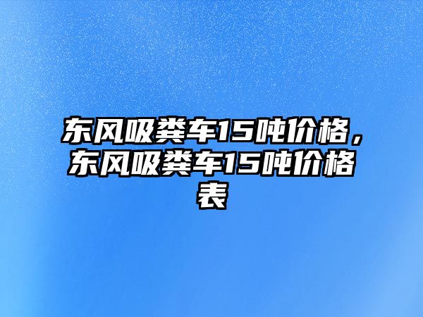 東風(fēng)吸糞車15噸價格，東風(fēng)吸糞車15噸價格表